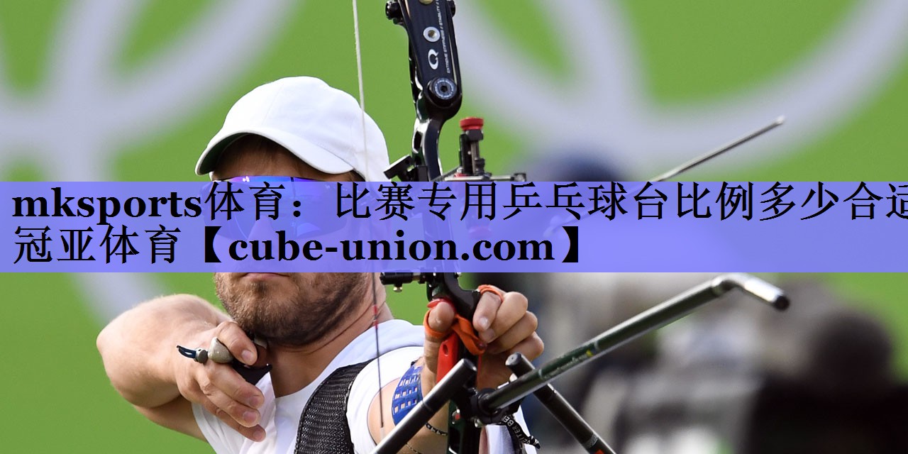 mksports体育：比赛专用乒乓球台比例多少合适冠亚体育