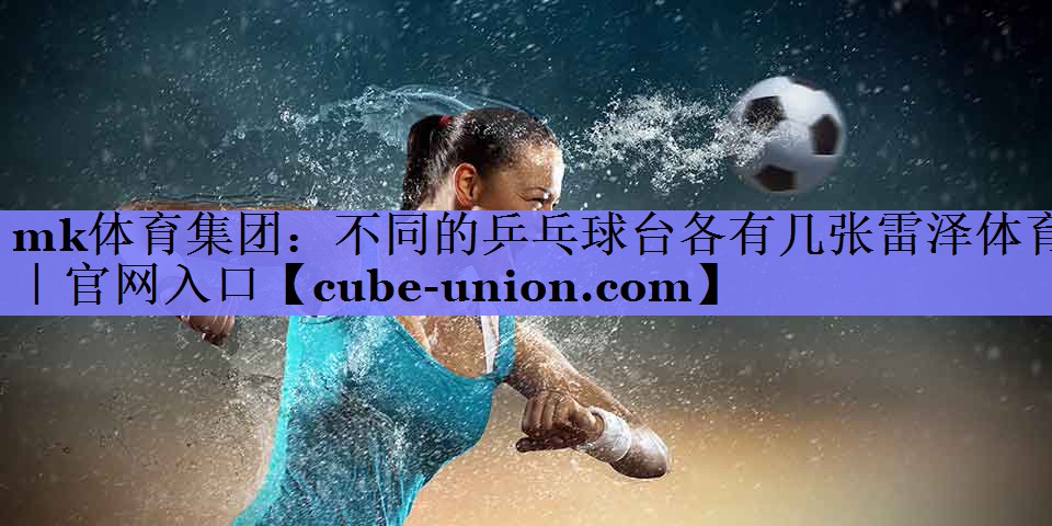 mk体育集团：不同的乒乓球台各有几张雷泽体育｜官网入口