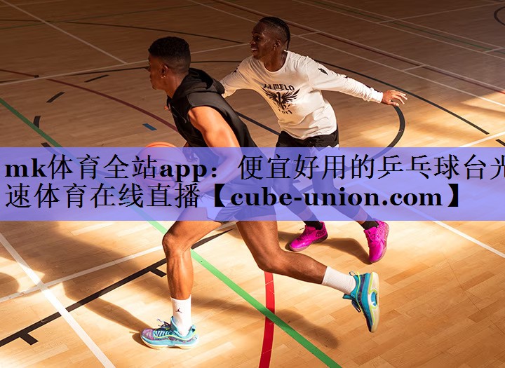 mk体育全站app：便宜好用的乒乓球台光速体育在线直播