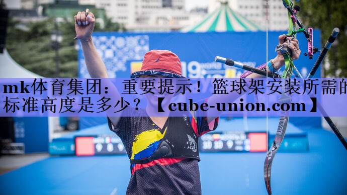mk体育集团：重要提示！篮球架安装所需的标准高度是多少？