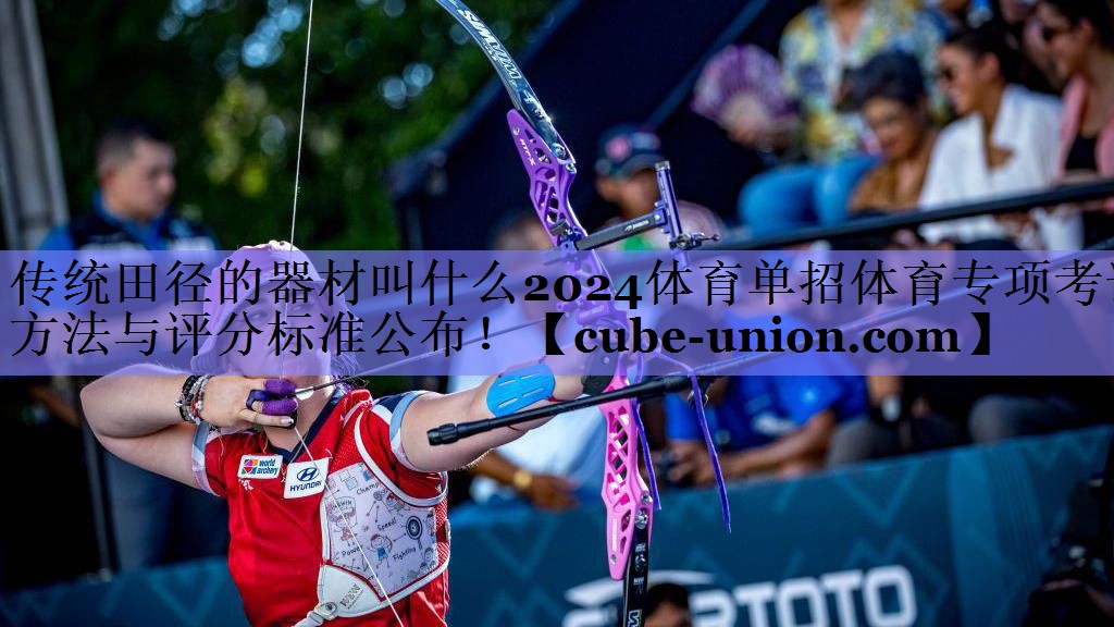 传统田径的器材叫什么2024体育单招体育专项考试方法与评分标准公布！