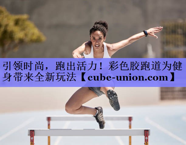 引领时尚，跑出活力！彩色胶跑道为健身带来全新玩法