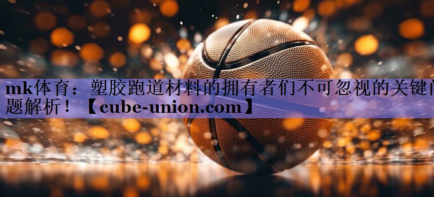 塑胶跑道材料的拥有者们不可忽视的关键问题解析！