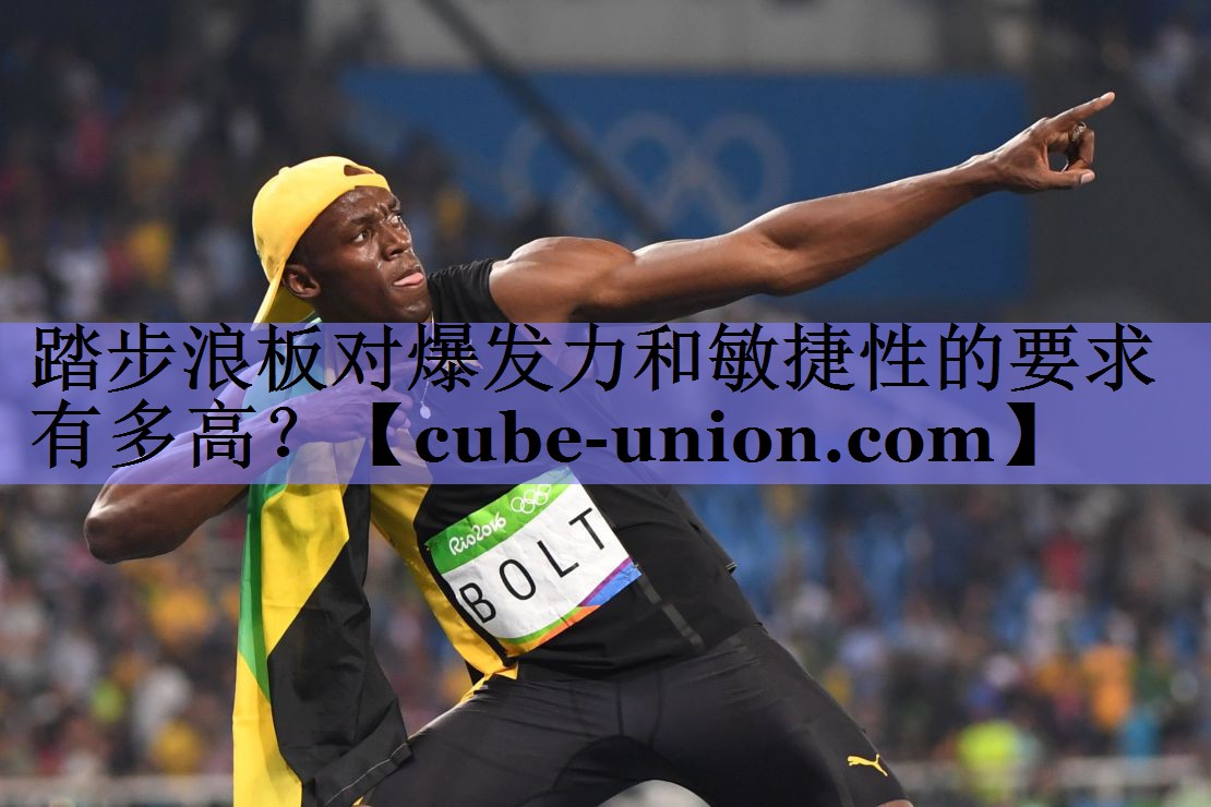 踏步浪板对爆发力和敏捷性的要求有多高？