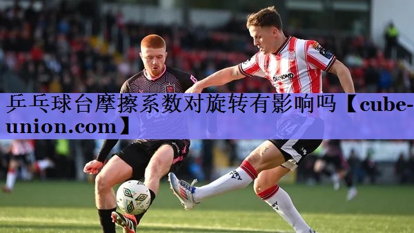 乒乓球台摩擦系数对旋转有影响吗