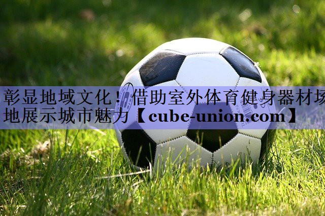 彰显地域文化！借助室外体育健身器材场地展示城市魅力