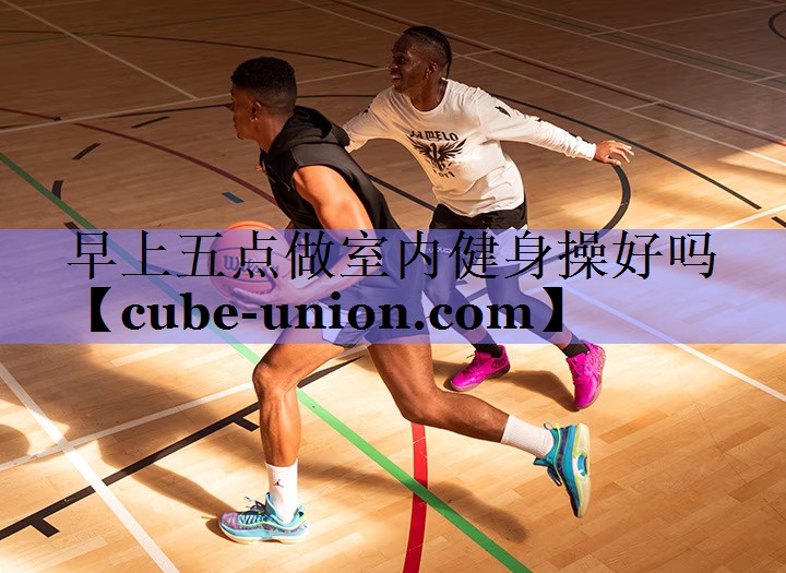 早上五点做室内健身操好吗