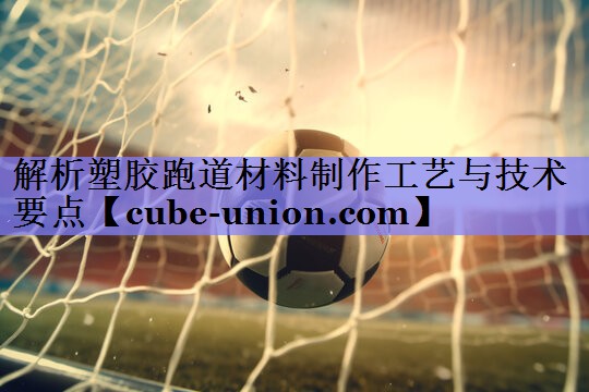解析塑胶跑道材料制作工艺与技术要点