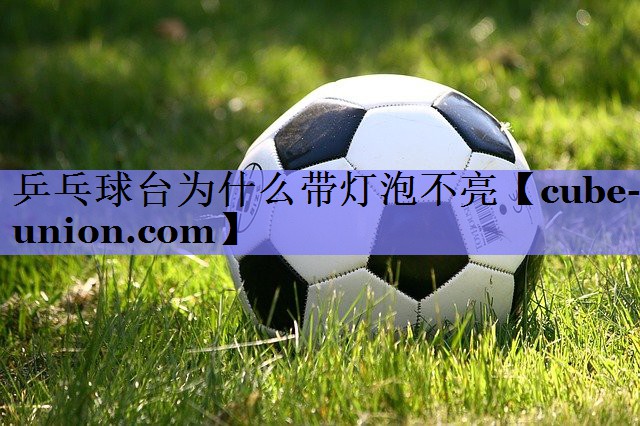 乒乓球台为什么带灯泡不亮