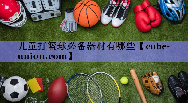 儿童打篮球必备器材有哪些