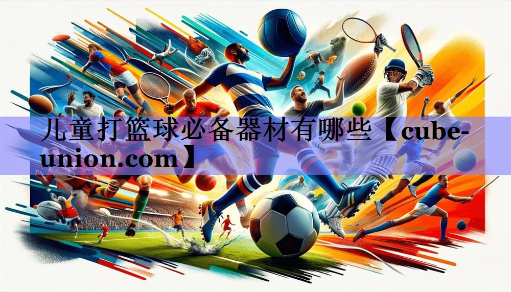 儿童打篮球必备器材有哪些