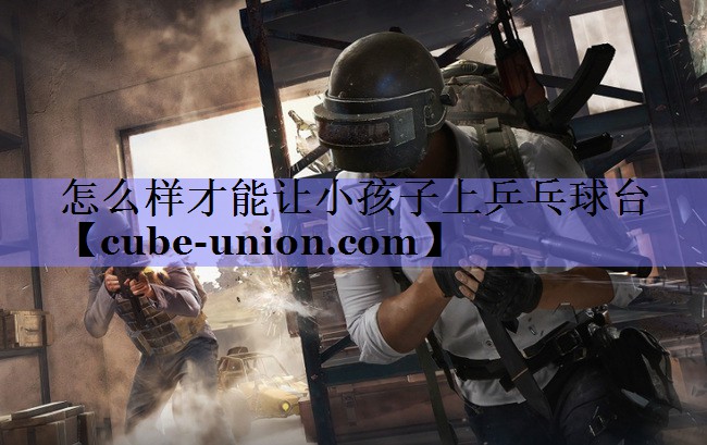 怎么样才能让小孩子上乒乓球台