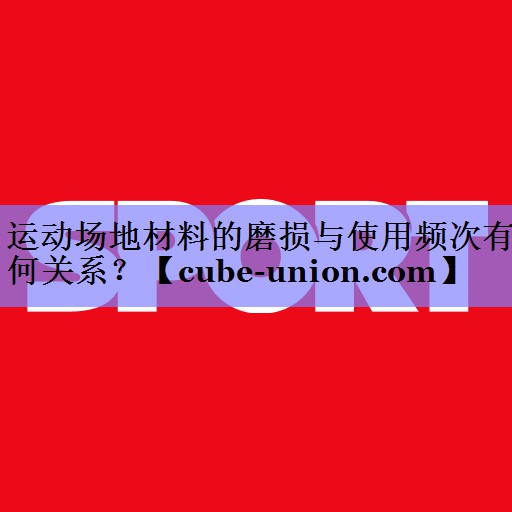 运动场地材料的磨损与使用频次有何关系？