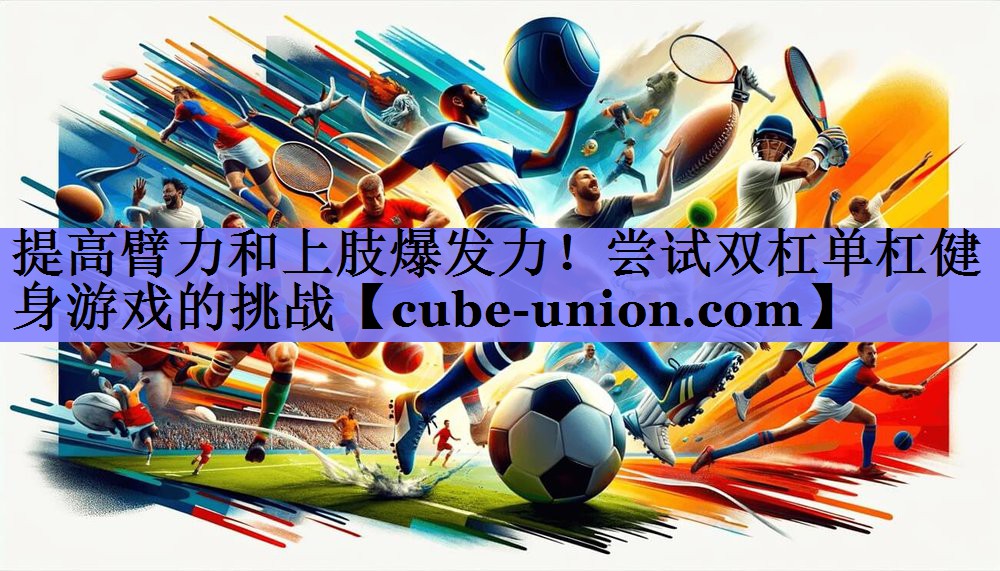 提高臂力和上肢爆发力！尝试双杠单杠健身游戏的挑战