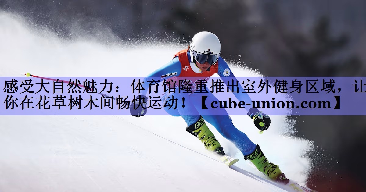 感受大自然魅力：体育馆隆重推出室外健身区域，让你在花草树木间畅快运动！